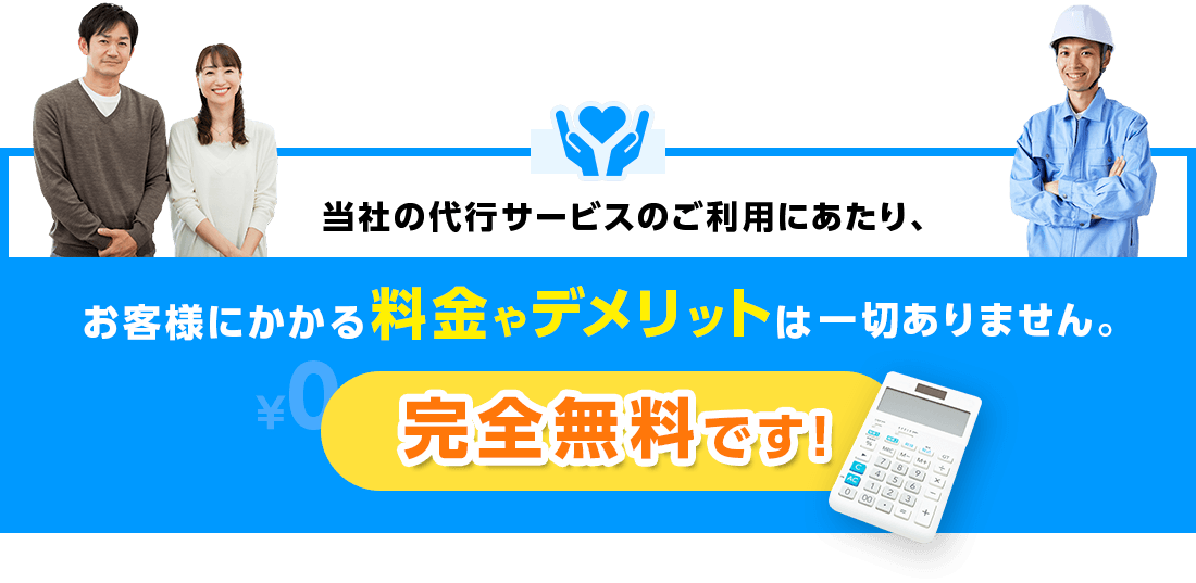 当社の代行サービスご利用にあたり、お客様にかかる料金やデメリットは一切ありません。完全無料です！